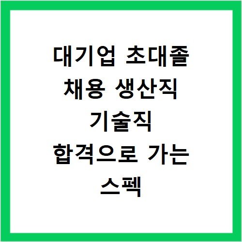 대기업 초대졸 채용 생산직 기술직 합격으로 가는 스펙 준비법