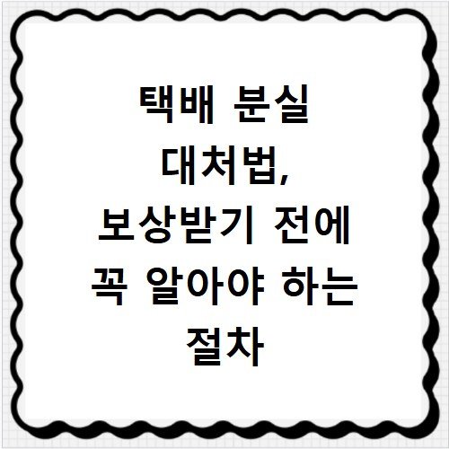 택배 분실 대처법, 보상받기 전에 꼭 알아야 하는 절차
