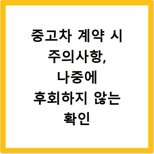 중고차 계약 시 주의사항, 나중에 후회하지 않는 확인 방법